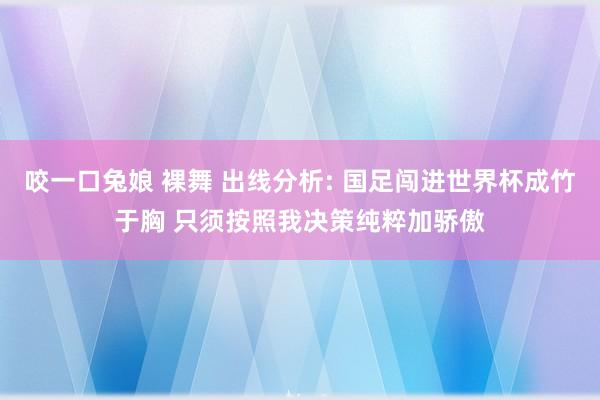 咬一口兔娘 裸舞 出线分析: 国足闯进世界杯成竹于胸 只须按照我决策纯粹加骄傲