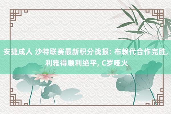 安捷成人 沙特联赛最新积分战报: 布赖代合作完胜， 利雅得顺利绝平， C罗哑火