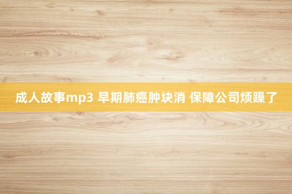 成人故事mp3 早期肺癌肿块消 保障公司烦躁了