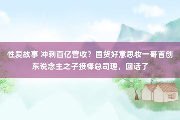 性爱故事 冲刺百亿营收？国货好意思妆一哥首创东说念主之子接棒总司理，回话了