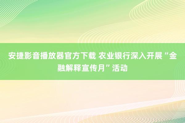 安捷影音播放器官方下载 农业银行深入开展“金融解释宣传月”活动