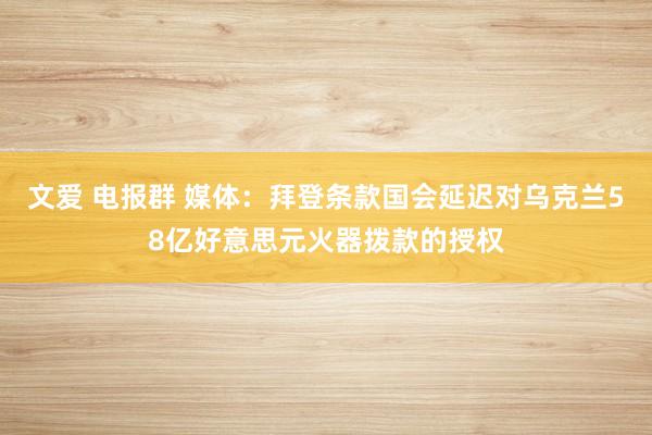 文爱 电报群 媒体：拜登条款国会延迟对乌克兰58亿好意思元火器拨款的授权