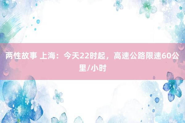 两性故事 上海：今天22时起，高速公路限速60公里/小时