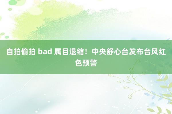 自拍偷拍 bad 属目退缩！中央舒心台发布台风红色预警