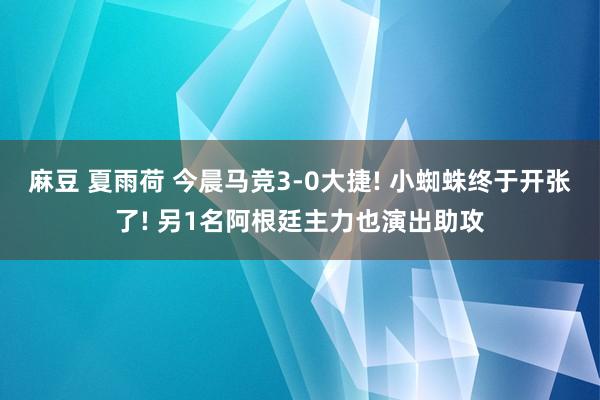 麻豆 夏雨荷 今晨马竞3-0大捷! 小蜘蛛终于开张了! 另1名阿根廷主力也演出助攻