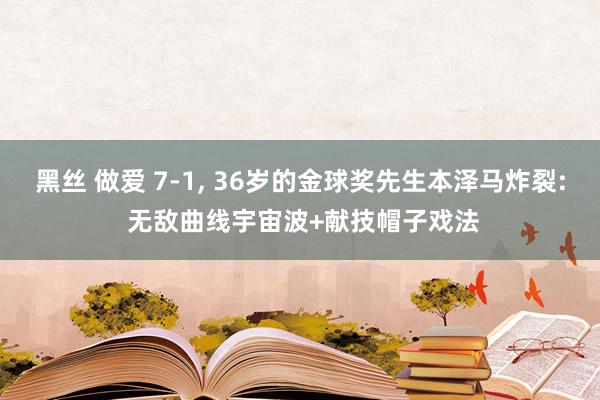 黑丝 做爱 7-1， 36岁的金球奖先生本泽马炸裂: 无敌曲线宇宙波+献技帽子戏法