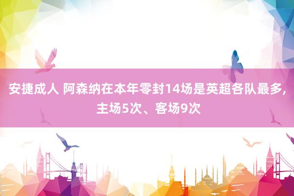 安捷成人 阿森纳在本年零封14场是英超各队最多， 主场5次、客场9次