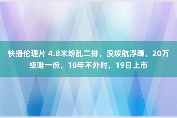 快播伦理片 4.8米纷乱二排，没续航浮躁，20万级唯一份，10年不外时，19日上市