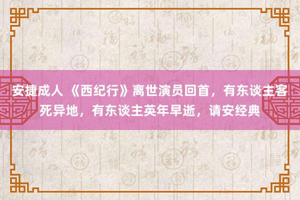 安捷成人 《西纪行》离世演员回首，有东谈主客死异地，有东谈主英年早逝，请安经典