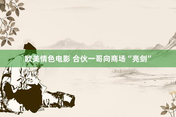 欧美情色电影 合伙一哥向商场“亮剑”