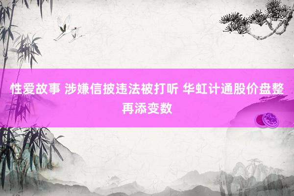 性爱故事 涉嫌信披违法被打听 华虹计通股价盘整再添变数