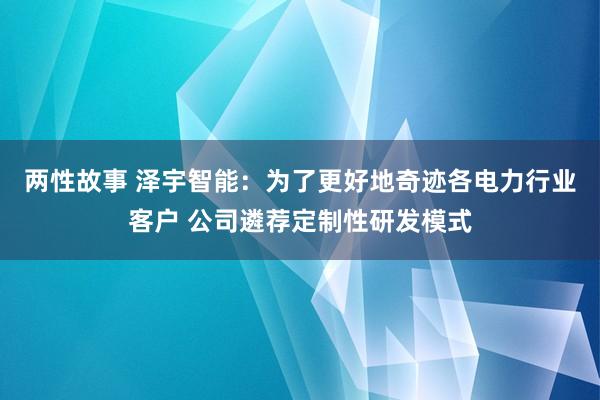 两性故事 泽宇智能：为了更好地奇迹各电力行业客户 公司遴荐定制性研发模式