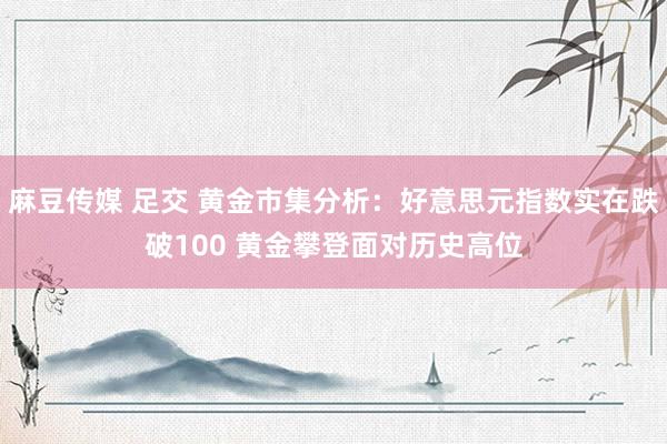 麻豆传媒 足交 黄金市集分析：好意思元指数实在跌破100 黄金攀登面对历史高位