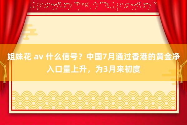 姐妹花 av 什么信号？中国7月通过香港的黄金净入口量上升，为3月来初度