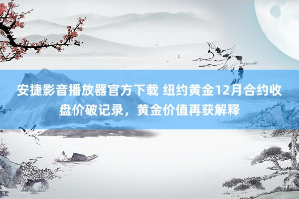 安捷影音播放器官方下载 纽约黄金12月合约收盘价破记录，黄金价值再获解释