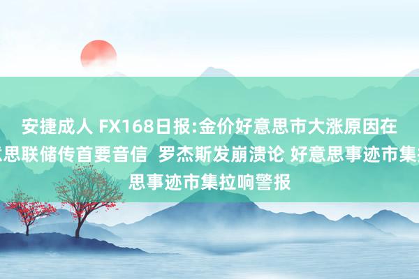 安捷成人 FX168日报:金价好意思市大涨原因在这！好意思联储传首要音信  罗杰斯发崩溃论 好意思事迹市集拉响警报