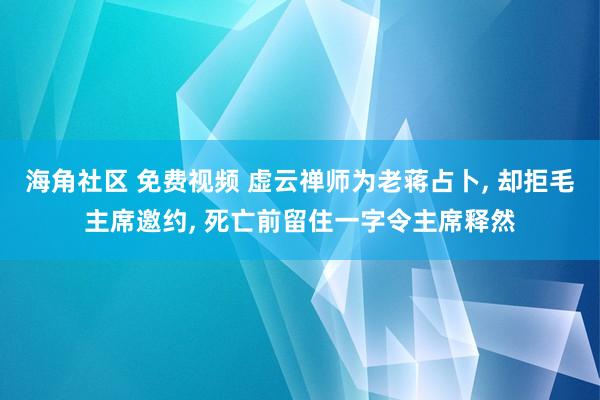 海角社区 免费视频 虚云禅师为老蒋占卜， 却拒毛主席邀约， 死亡前留住一字令主席释然