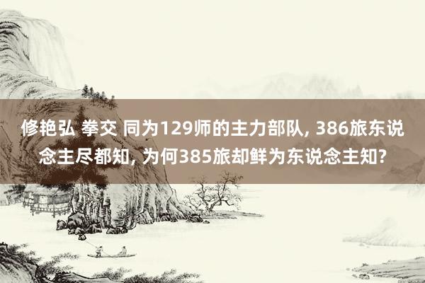 修艳弘 拳交 同为129师的主力部队， 386旅东说念主尽都知， 为何385旅却鲜为东说念主知?