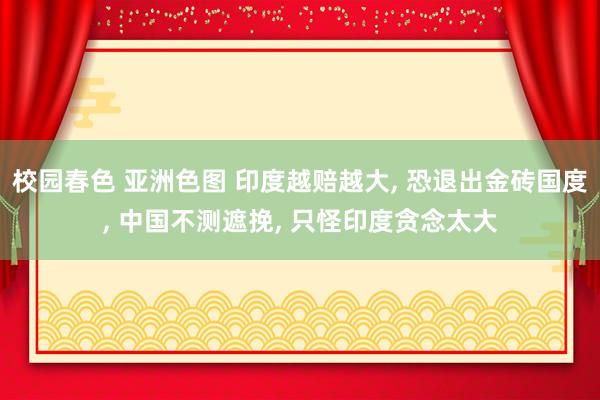 校园春色 亚洲色图 印度越赔越大， 恐退出金砖国度， 中国不测遮挽， 只怪印度贪念太大