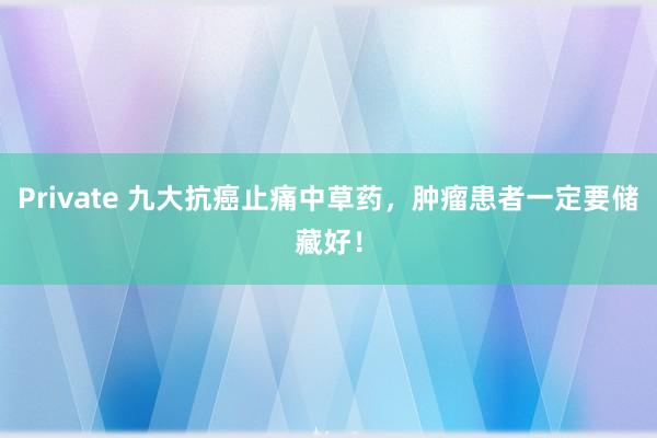 Private 九大抗癌止痛中草药，肿瘤患者一定要储藏好！