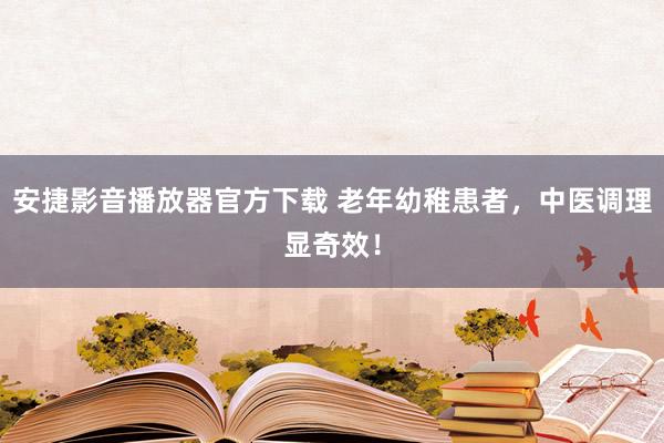 安捷影音播放器官方下载 老年幼稚患者，中医调理显奇效！