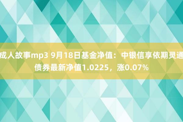 成人故事mp3 9月18日基金净值：中银信享依期灵通债券最新净值1.0225，涨0.07%