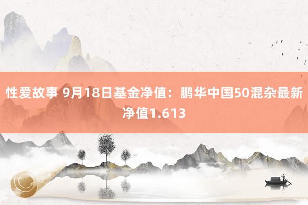 性爱故事 9月18日基金净值：鹏华中国50混杂最新净值1.613