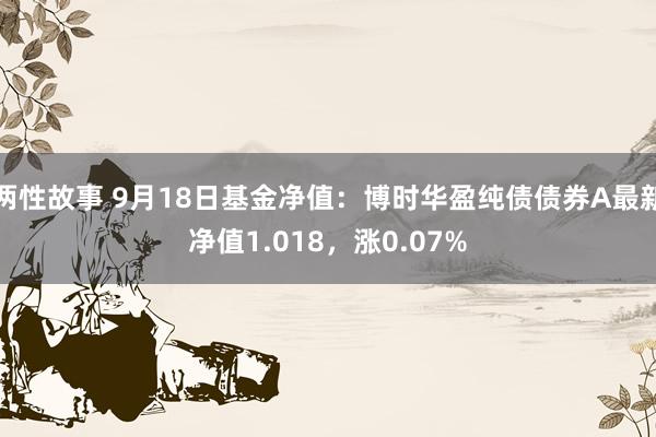 两性故事 9月18日基金净值：博时华盈纯债债券A最新净值1.018，涨0.07%