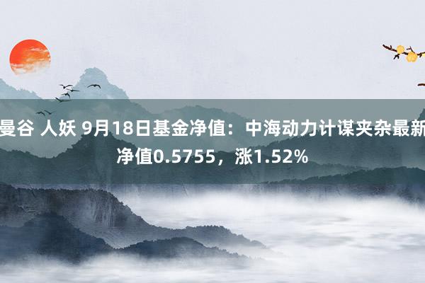 曼谷 人妖 9月18日基金净值：中海动力计谋夹杂最新净值0.5755，涨1.52%