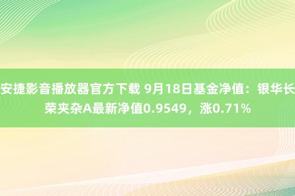 安捷影音播放器官方下载 9月18日基金净值：银华长荣夹杂A最新净值0.9549，涨0.71%