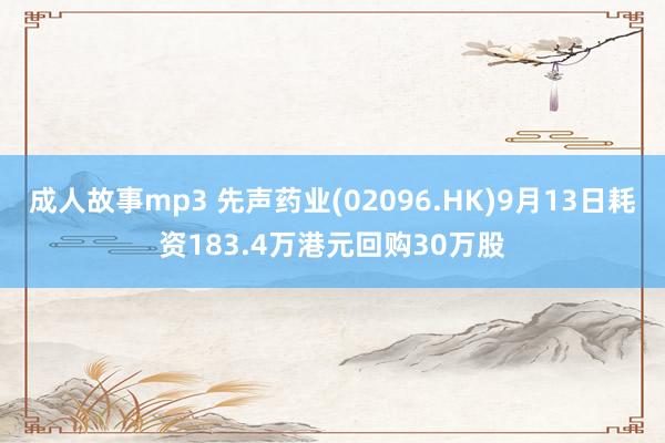 成人故事mp3 先声药业(02096.HK)9月13日耗资183.4万港元回购30万股