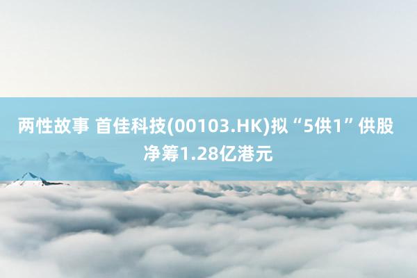 两性故事 首佳科技(00103.HK)拟“5供1”供股 净筹1.28亿港元