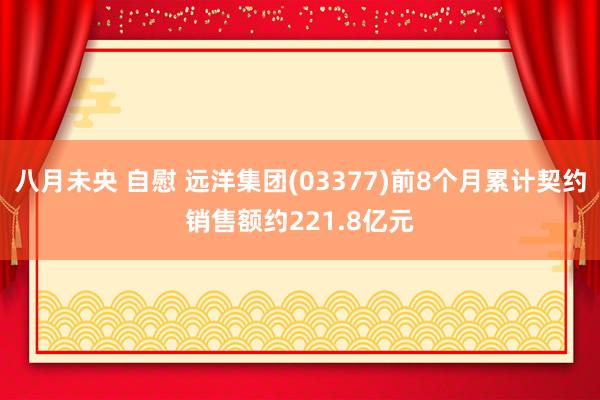 八月未央 自慰 远洋集团(03377)前8个月累计契约销售额约221.8亿元