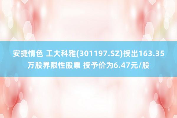 安捷情色 工大科雅(301197.SZ)授出163.35万股界限性股票 授予价为6.47元/股