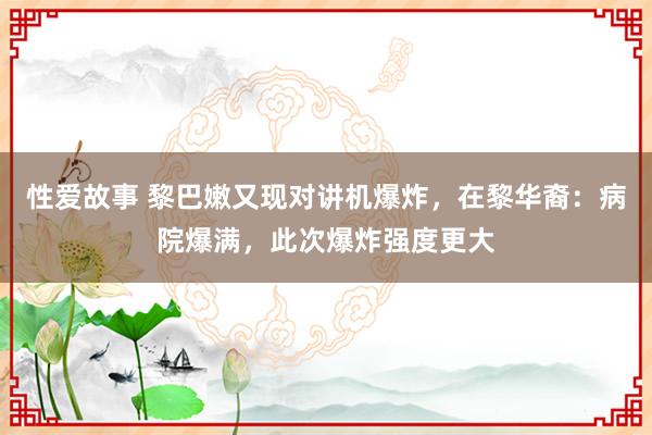 性爱故事 黎巴嫩又现对讲机爆炸，在黎华裔：病院爆满，此次爆炸强度更大