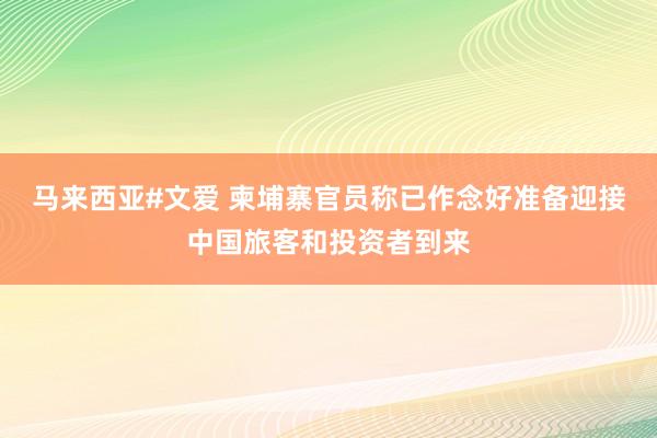 马来西亚#文爱 柬埔寨官员称已作念好准备迎接中国旅客和投资者到来