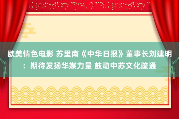 欧美情色电影 苏里南《中华日报》董事长刘建明：期待发扬华媒力量 鼓动中苏文化疏通