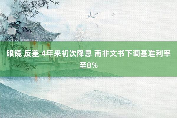 眼镜 反差 4年来初次降息 南非文书下调基准利率至8%