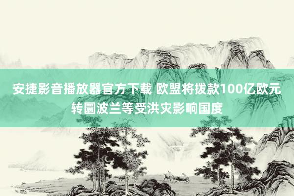 安捷影音播放器官方下载 欧盟将拨款100亿欧元转圜波兰等受洪灾影响国度