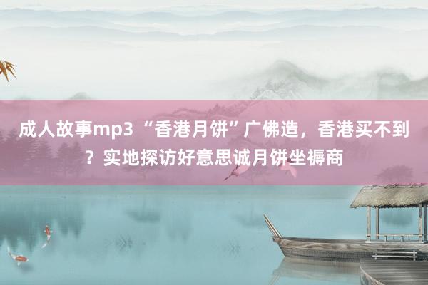 成人故事mp3 “香港月饼”广佛造，香港买不到？实地探访好意思诚月饼坐褥商