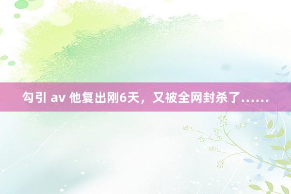 勾引 av 他复出刚6天，又被全网封杀了……