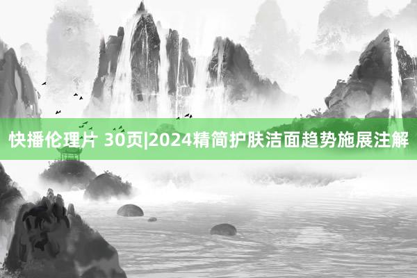 快播伦理片 30页|2024精简护肤洁面趋势施展注解