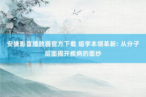 安捷影音播放器官方下载 组学本领革新: 从分子层面揭开疾病的面纱