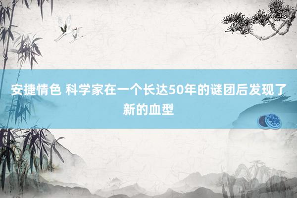 安捷情色 科学家在一个长达50年的谜团后发现了新的血型