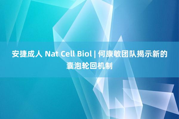 安捷成人 Nat Cell Biol | 何康敏团队揭示新的囊泡轮回机制