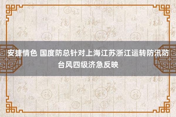 安捷情色 国度防总针对上海江苏浙江运转防汛防台风四级济急反映