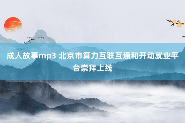 成人故事mp3 北京市算力互联互通和开动就业平台崇拜上线