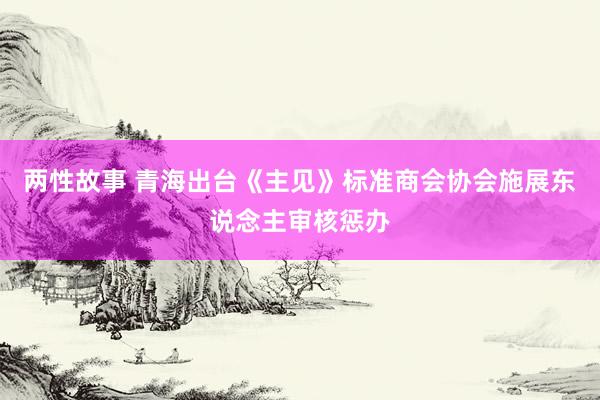 两性故事 青海出台《主见》标准商会协会施展东说念主审核惩办