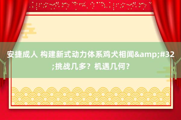 安捷成人 构建新式动力体系鸡犬相闻&#32;挑战几多？机遇几何？