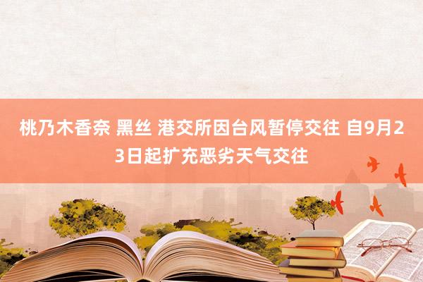 桃乃木香奈 黑丝 港交所因台风暂停交往 自9月23日起扩充恶劣天气交往